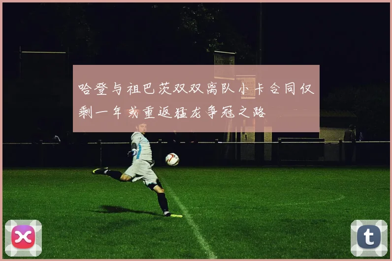哈登与祖巴茨双双离队小卡合同仅剩一年或重返猛龙争冠之路
