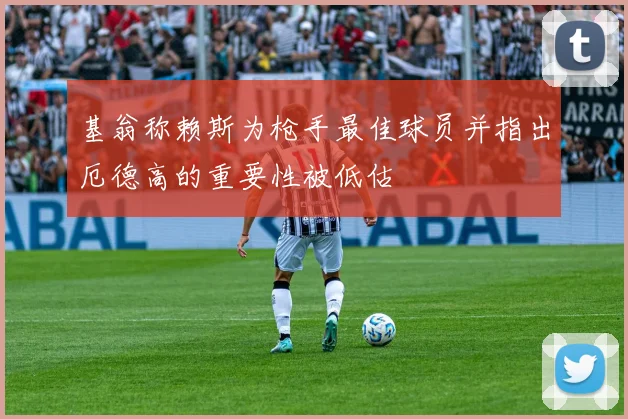 基翁称赖斯为枪手最佳球员并指出厄德高的重要性被低估