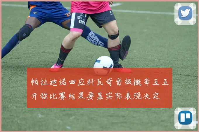 帕拉迪诺回应科瓦奇晋级概率五五开称比赛结果要靠实际表现决定