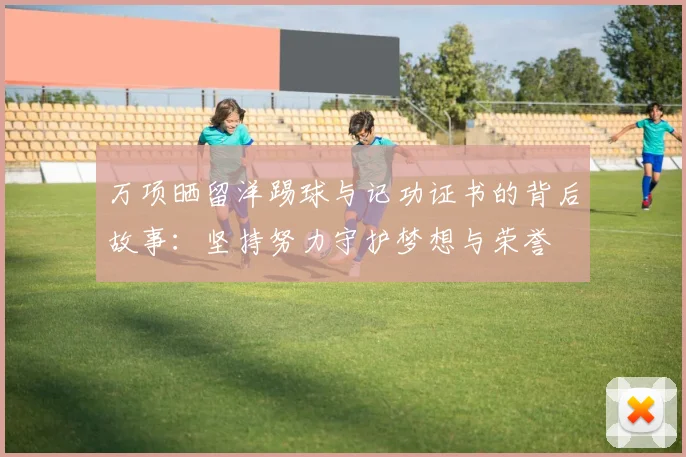 万项晒留洋踢球与记功证书的背后故事：坚持努力守护梦想与荣誉