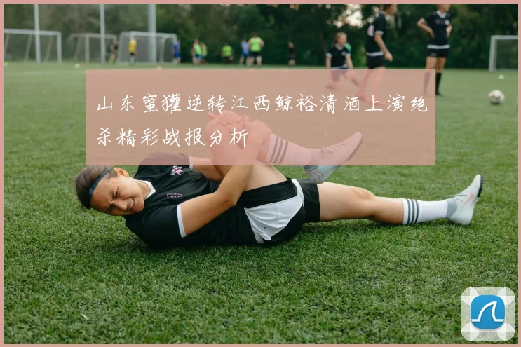 山东蜜獾逆转江西鲸裕清酒上演绝杀精彩战报分析