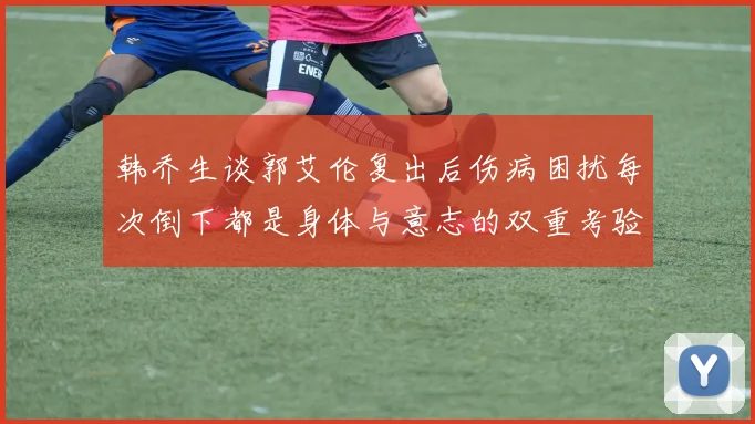 韩乔生谈郭艾伦复出后伤病困扰每次倒下都是身体与意志的双重考验