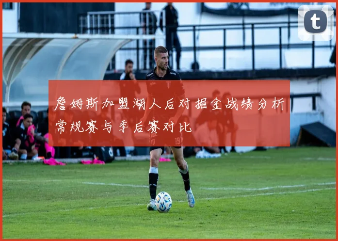 詹姆斯加盟湖人后对掘金战绩分析常规赛与季后赛对比