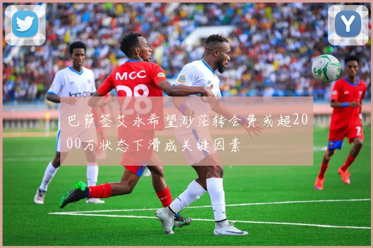巴萨签艾永希望渺茫转会费或超2000万状态下滑成关键因素