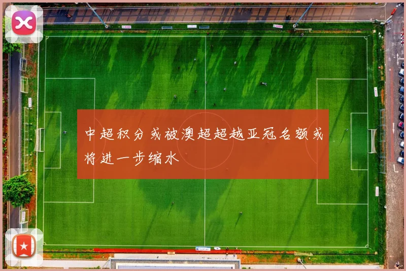 中超积分或被澳超超越亚冠名额或将进一步缩水