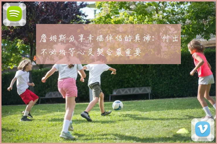 詹姆斯分享幸福伴侣的真谛：付出不必均等心灵契合最重要