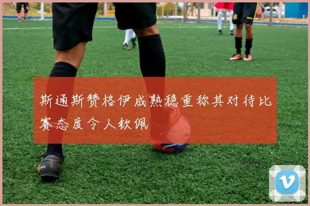 斯通斯赞格伊成熟稳重称其对待比赛态度令人钦佩