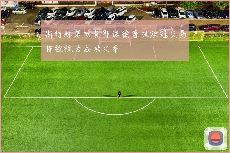 斯特林若助费耶诺德晋级欧冠交易将被视为成功之举