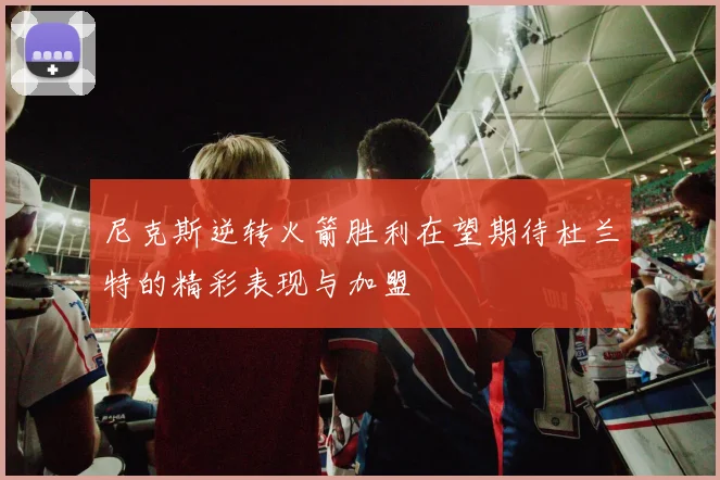 尼克斯逆转火箭胜利在望期待杜兰特的精彩表现与加盟