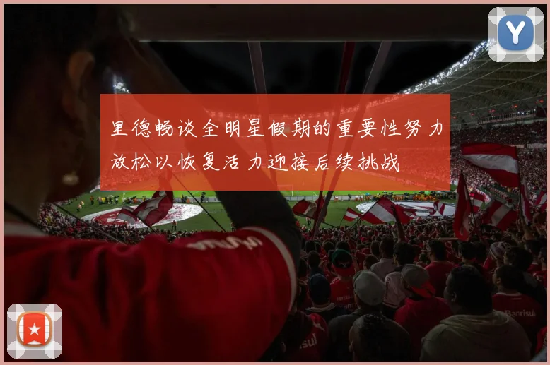 里德畅谈全明星假期的重要性努力放松以恢复活力迎接后续挑战