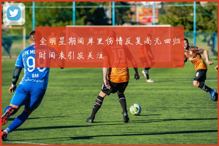 全明星期间库里伤情反复尚无回归时间表引发关注
