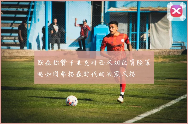 默森称赞卡里克对西汉姆的冒险策略如同弗格森时代的决策风格