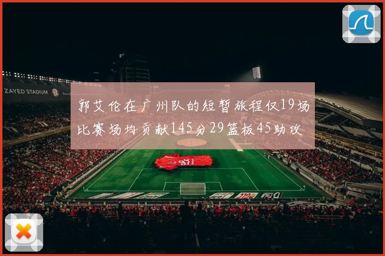 郭艾伦在广州队的短暂旅程仅19场比赛场均贡献145分29篮板45助攻