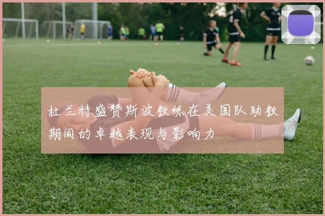 杜兰特盛赞斯波教练在美国队助教期间的卓越表现与影响力