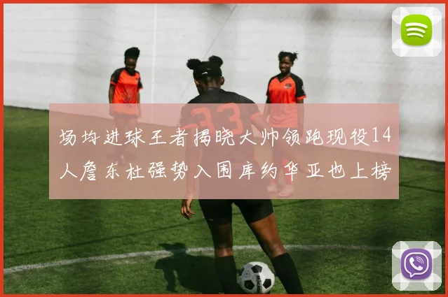场均进球王者揭晓大帅领跑现役14人詹东杜强势入围库约华亚也上榜